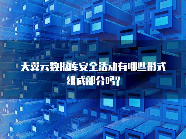 天翼云数据库安全活动有哪些形式组成部分吗?