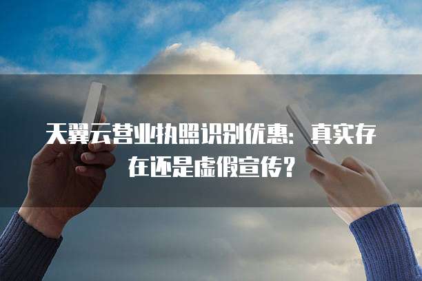 天翼云营业执照识别优惠:真实存在还是虚假宣传?