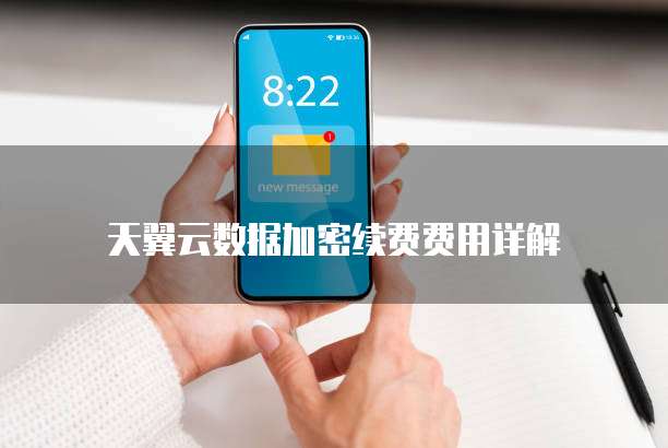 天翼云数据加密续费费用详解