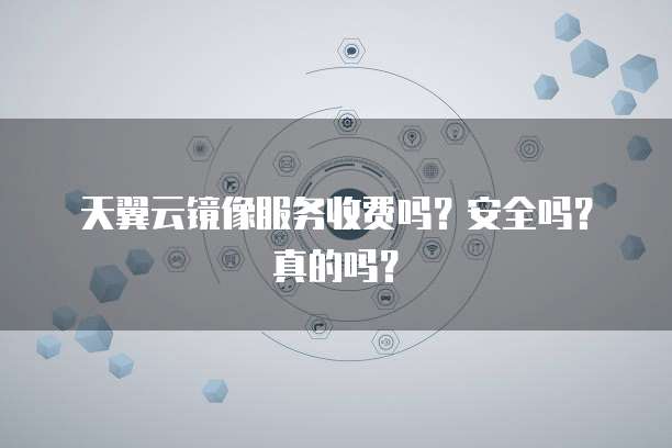 天翼云镜像服务收费吗?安全吗?真的吗?