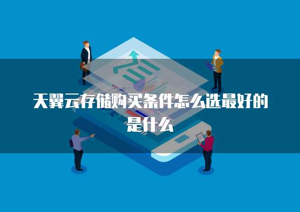 天翼云存储购买条件怎么选最好的是什么
