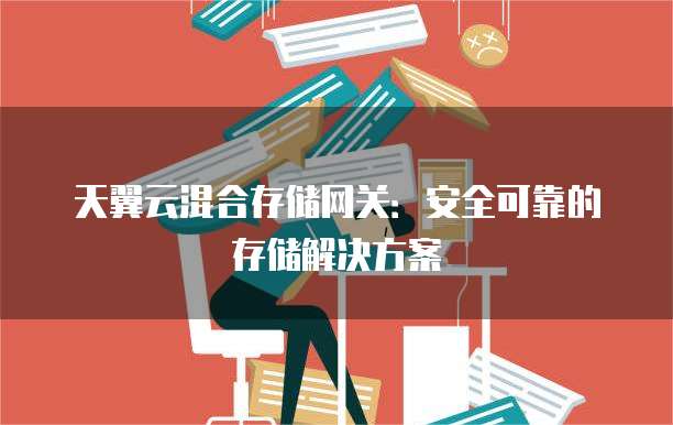 天翼云混合存储网关:安全可靠的存储解决方案