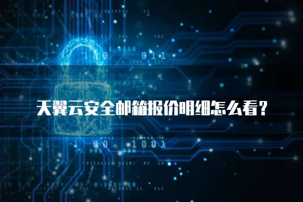 天翼云安全邮箱报价明细怎么看？