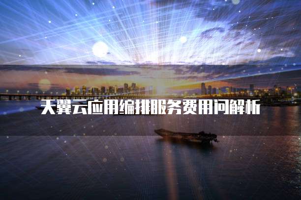 天翼云应用编排服务费用问解析