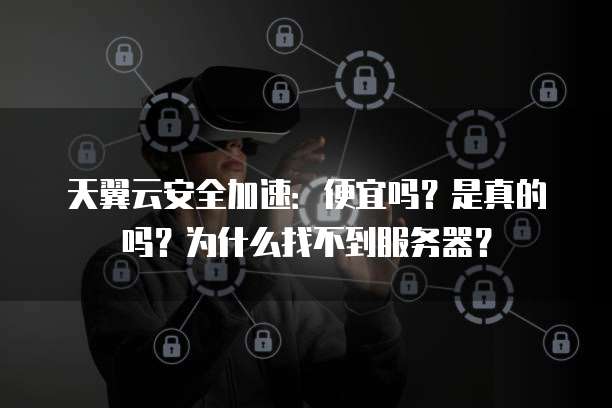 天翼云安全加速:便宜吗?是真的吗?为什么找不到服务器?