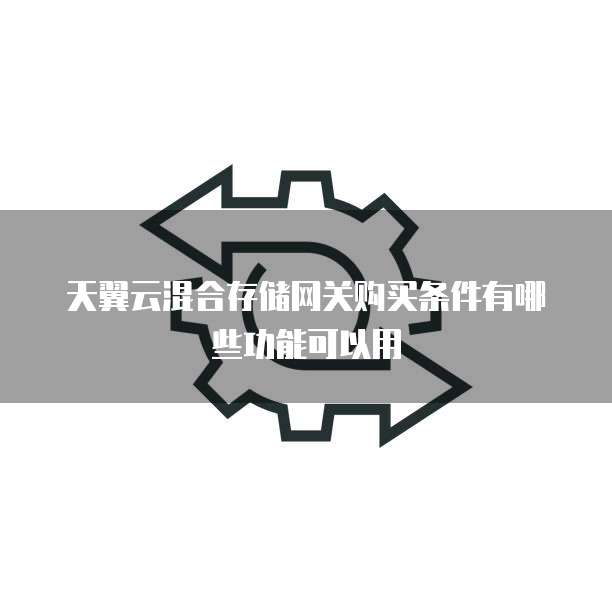 天翼云混合存储网关购买条件有哪些功能可以用