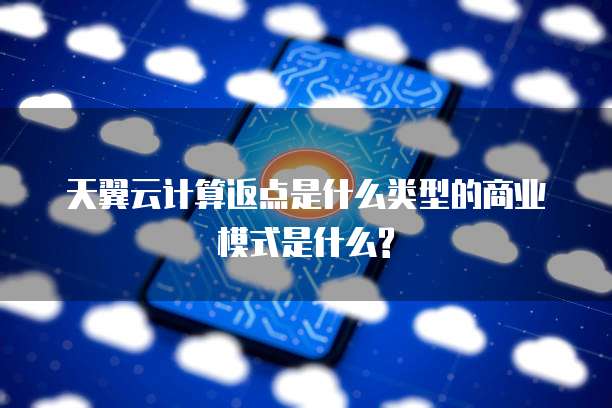 天翼云计算返点是什么类型的商业模式是什么?
