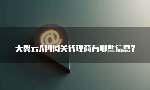 天翼云API网关代理商有哪些信息?