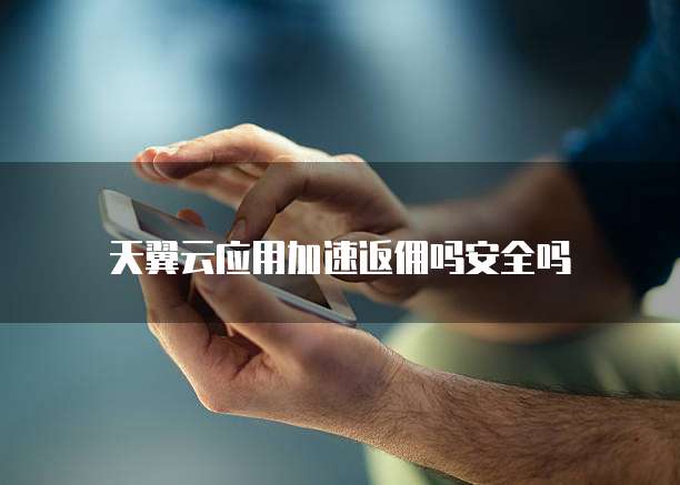 天翼云应用加速返佣吗安全吗