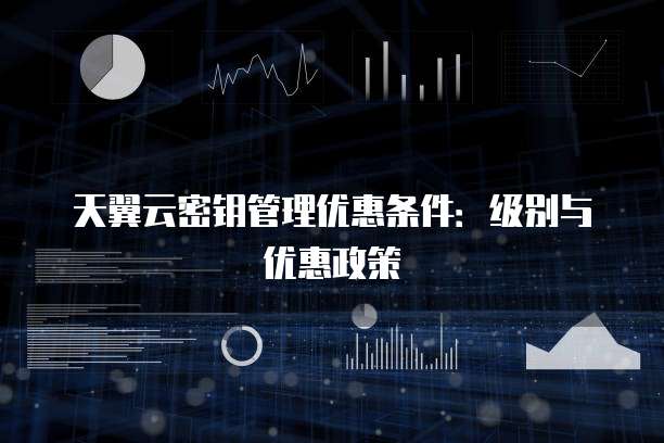 天翼云密钥管理优惠条件:级别与优惠政策