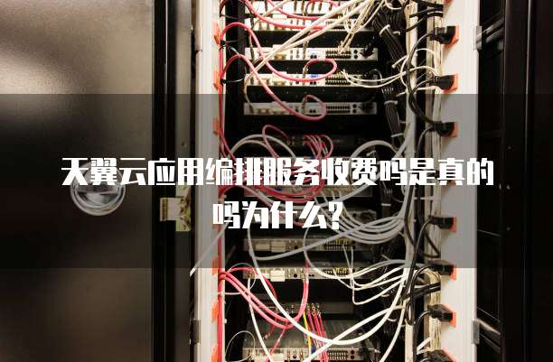 天翼云应用编排服务收费吗是真的吗为什么?