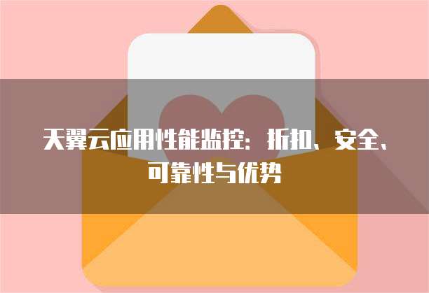天翼云应用性能监控:折扣、安全、可靠性与优势