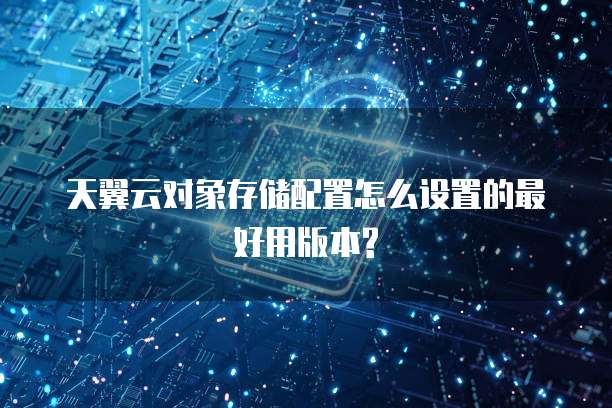 天翼云对象存储配置怎么设置的最好用版本?