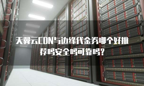 天翼云CDN与边缘代金券哪个好推荐吗安全吗可靠吗?