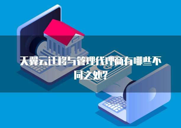 天翼云迁移与管理代理商有哪些不同之处?