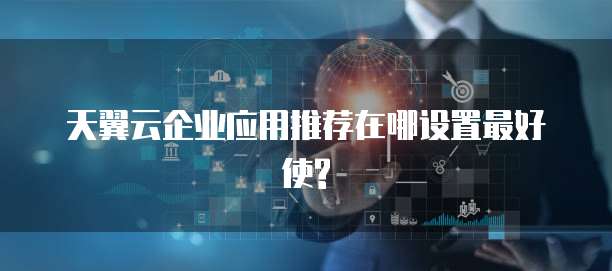 天翼云企业应用推荐在哪设置最好使?