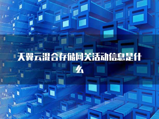 天翼云混合存储网关活动信息是什么