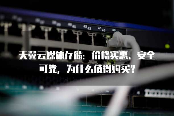 天翼云媒体存储:价格实惠、安全可靠,为什么值得购买?