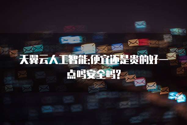 天翼云人工智能:便宜还是贵的好一点吗安全吗?