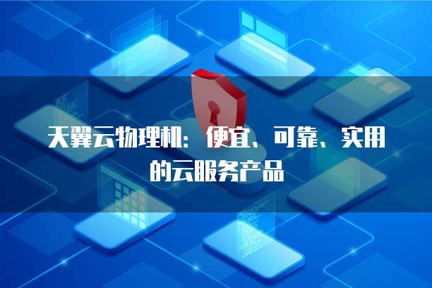 天翼云物理机:便宜、可靠、实用的云服务产品