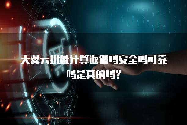 天翼云批量计算返佣吗安全吗可靠吗是真的吗？