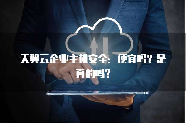 天翼云企业主机安全：便宜吗？是真的吗？