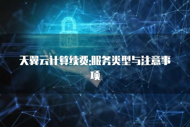 天翼云计算续费:服务类型与注意事项