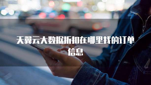 天翼云大数据折扣在哪里找的订单信息