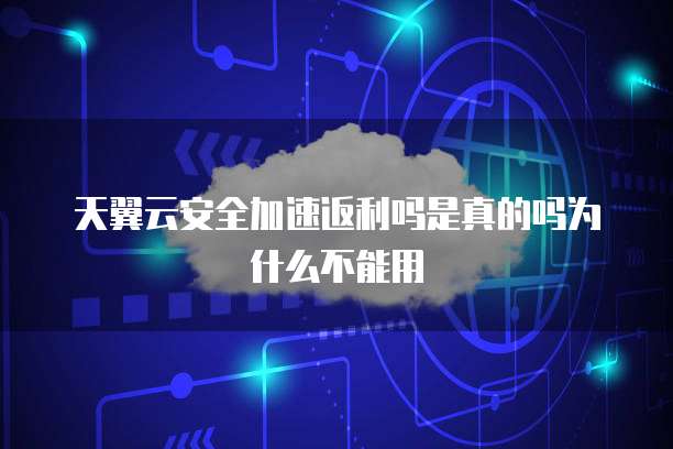 天翼云安全加速返利吗是真的吗为什么不能用