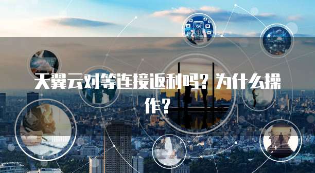 天翼云对等连接返利吗?为什么操作?