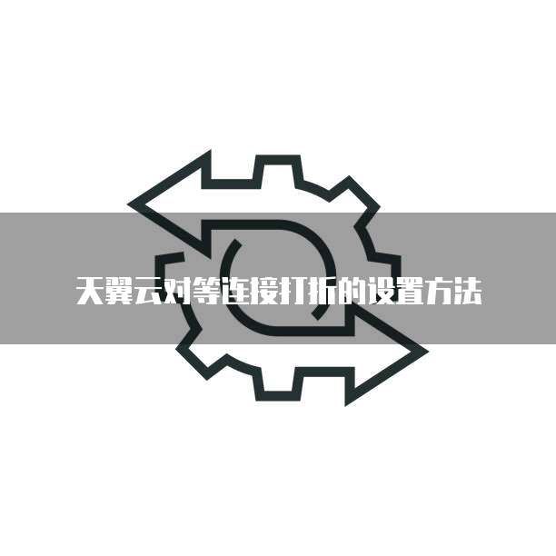 天翼云对等连接打折的设置方法