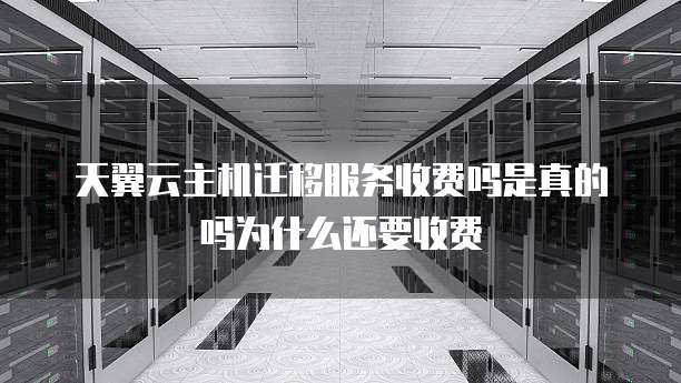 天翼云主机迁移服务收费吗是真的吗为什么还要收费