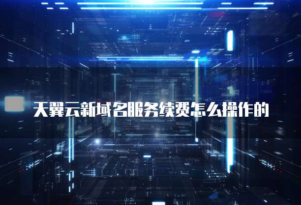 天翼云新域名服务续费怎么操作的