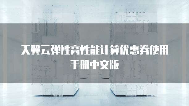 天翼云弹性高性能计算优惠券使用手册中文版