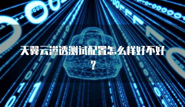 天翼云渗透测试配置怎么样好不好?