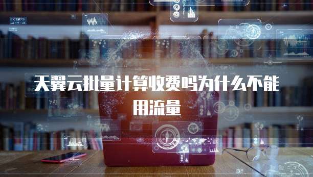 天翼云批量计算收费吗为什么不能用流量