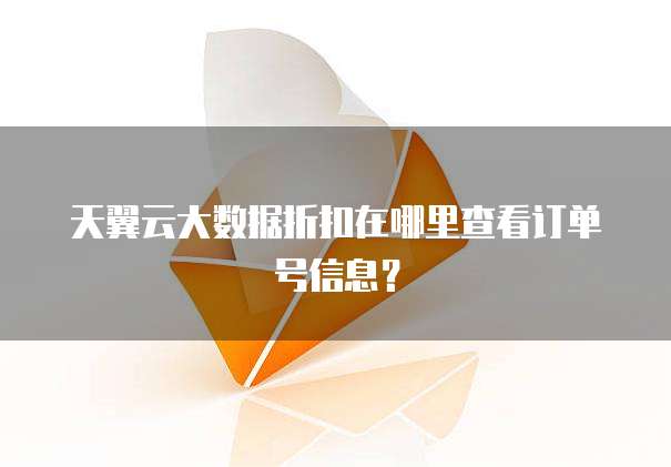 天翼云大数据折扣在哪里查看订单号信息?