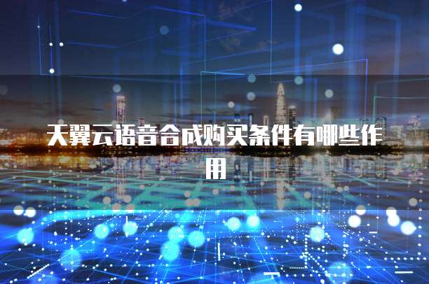 天翼云语音合成购买条件有哪些作用