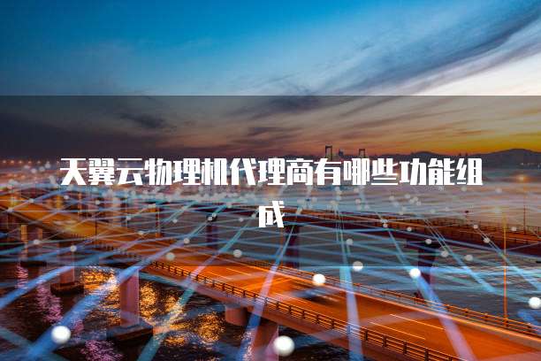 天翼云物理机代理商有哪些功能组成