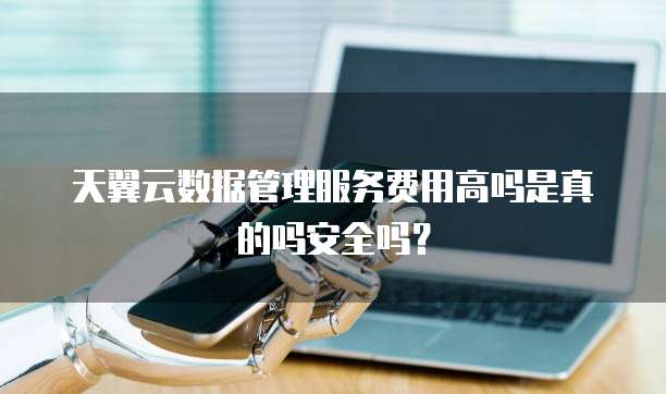 天翼云数据管理服务费用高吗是真的吗安全吗?