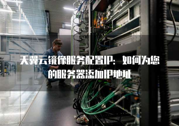 天翼云镜像服务配置IP:如何为您的服务器添加IP地址