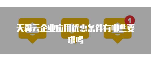 天翼云企业应用优惠条件有哪些要求吗