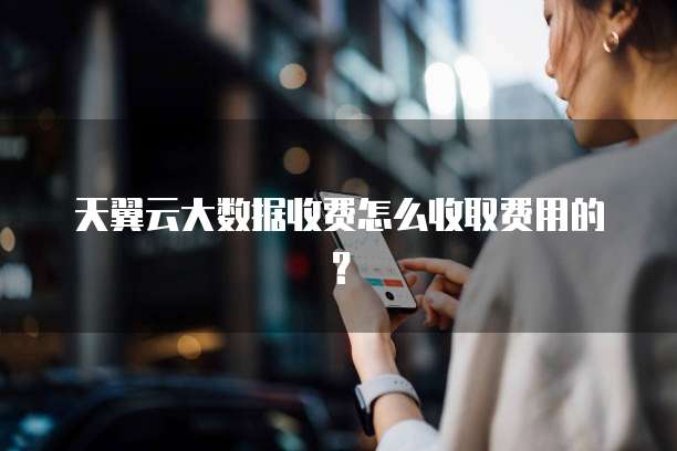 天翼云大数据收费怎么收取费用的?