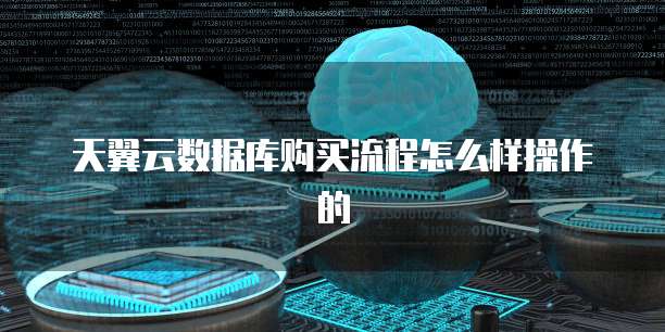 天翼云数据库购买流程怎么样操作的