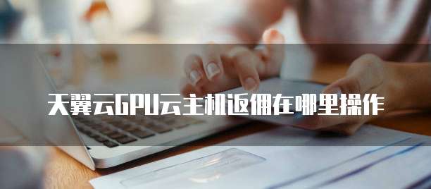 天翼云GPU云主机返佣在哪里操作