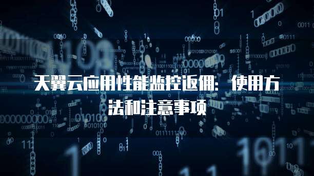天翼云应用性能监控返佣:使用方法和注意事项