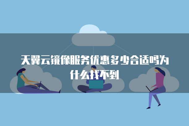 天翼云镜像服务优惠多少合适吗为什么找不到