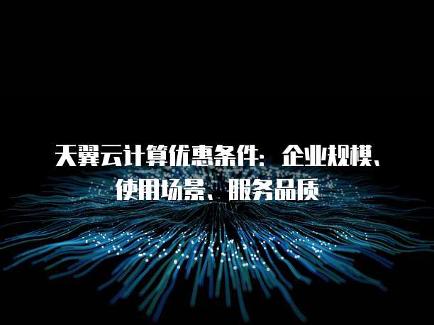 天翼云计算优惠条件:企业规模、使用场景、服务品质