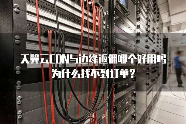 天翼云CDN与边缘返佣哪个好用吗为什么找不到订单?