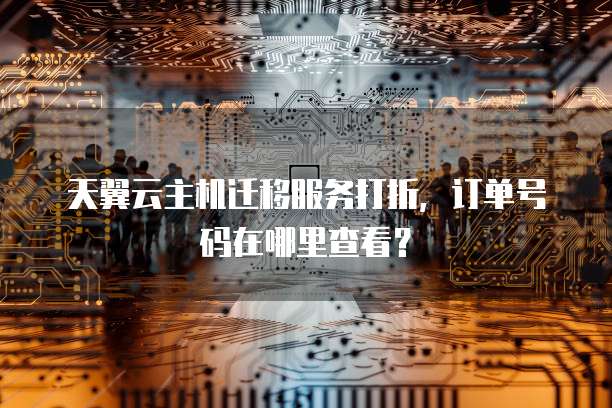 天翼云主机迁移服务打折,订单号码在哪里查看?